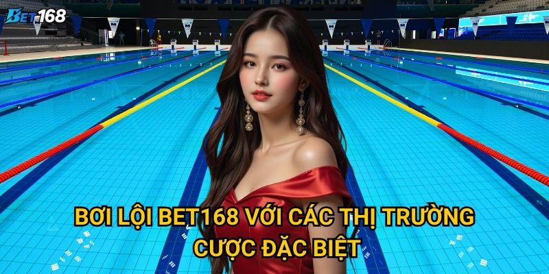 Bơi lội Bet168 có gì hấp dẫn đối với bet thủ? 2 Bơi lội Bet168 với các thị trường cược đặc biệt