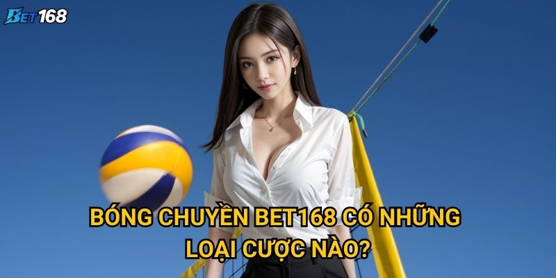 Bóng chuyền Bet168 mang lại cơ hội thắng lớn như thế nào? 2 Bóng chuyền Bet168 có những loại cược nào?