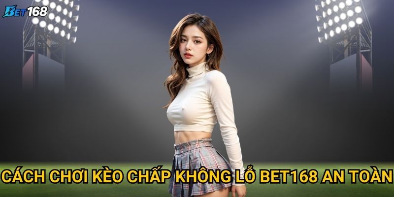 Cách chơi kèo chấp không lỗ tại Bet168 có khả thi không? 2 Cách chơi kèo chấp không lỗ Bet168 an toàn