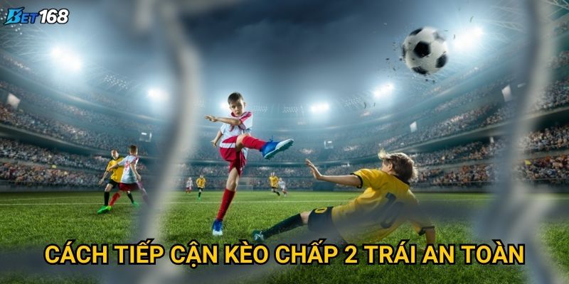 Kèo chấp 2 trái tại Bet168 xuất hiện khi nào? 3 Cách tiếp cận kèo chấp 2 trái an toàn