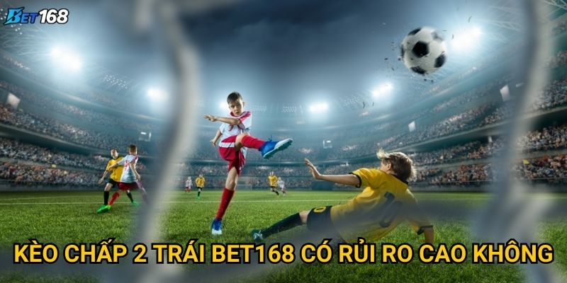 Kèo chấp 2 trái tại Bet168 xuất hiện khi nào? 2 Kèo chấp 2 trái Bet168 có rủi ro cao không