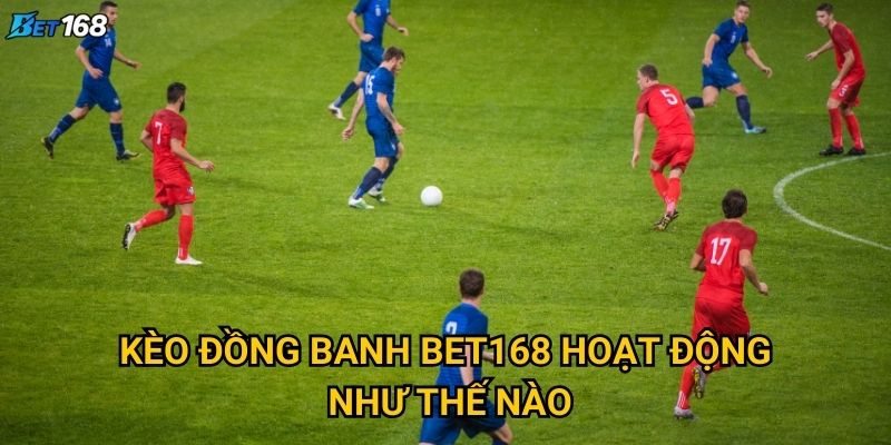 Kèo đồng banh tại Bet168 mang lại lợi thế gì cho người chơi? 2 Kèo đồng banh Bet168 hoạt động như thế nào