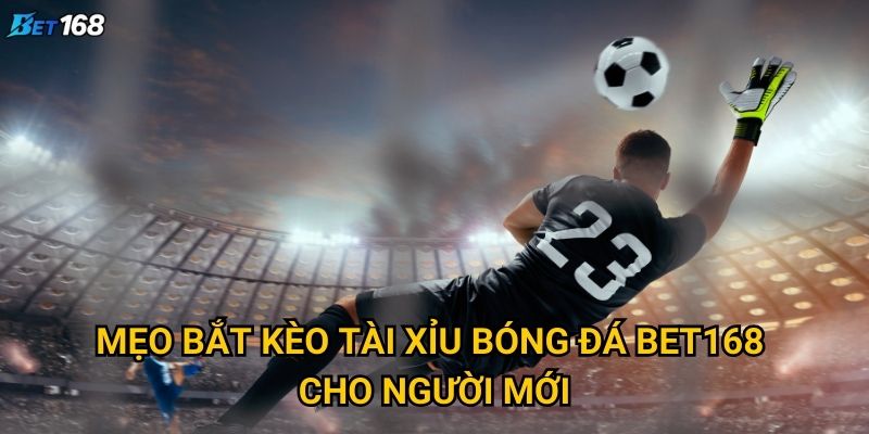Mẹo bắt kèo tài xỉu bóng đá nào hiệu quả nhất tại Bet168? 2 Mẹo bắt kèo tài xỉu bóng đá Bet168 cho người mới